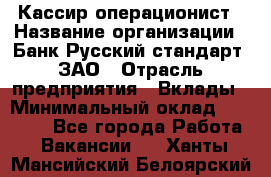 Кассир-операционист › Название организации ­ Банк Русский стандарт, ЗАО › Отрасль предприятия ­ Вклады › Минимальный оклад ­ 35 000 - Все города Работа » Вакансии   . Ханты-Мансийский,Белоярский г.